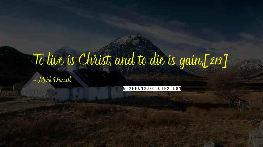 Mark Driscoll Quotes: To live is Christ, and to die is gain.[213]