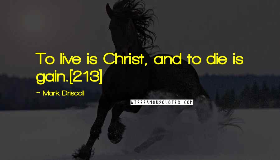 Mark Driscoll Quotes: To live is Christ, and to die is gain.[213]