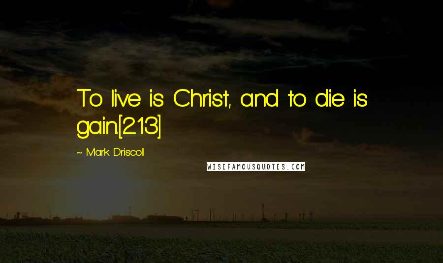 Mark Driscoll Quotes: To live is Christ, and to die is gain.[213]