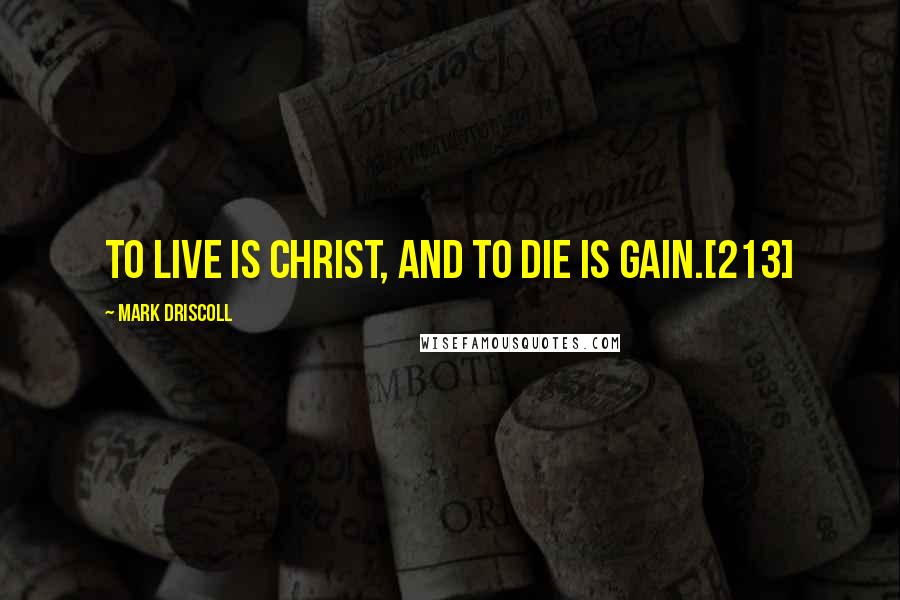 Mark Driscoll Quotes: To live is Christ, and to die is gain.[213]