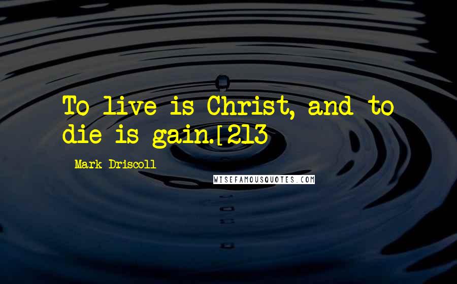 Mark Driscoll Quotes: To live is Christ, and to die is gain.[213]