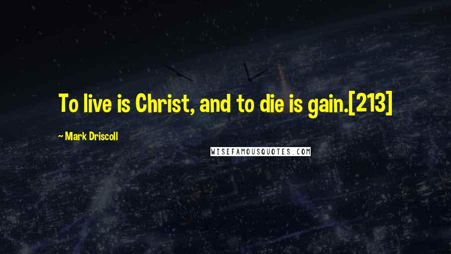 Mark Driscoll Quotes: To live is Christ, and to die is gain.[213]