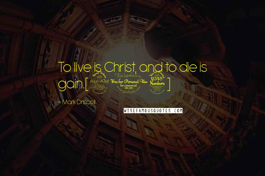 Mark Driscoll Quotes: To live is Christ, and to die is gain.[213]