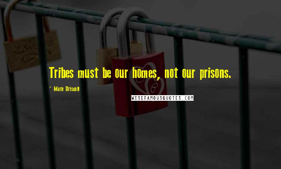 Mark Driscoll Quotes: Tribes must be our homes, not our prisons.