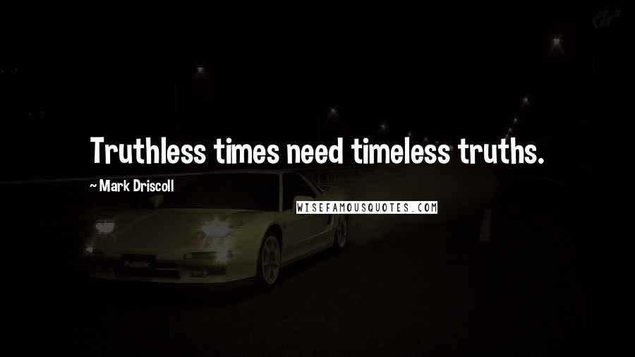 Mark Driscoll Quotes: Truthless times need timeless truths.