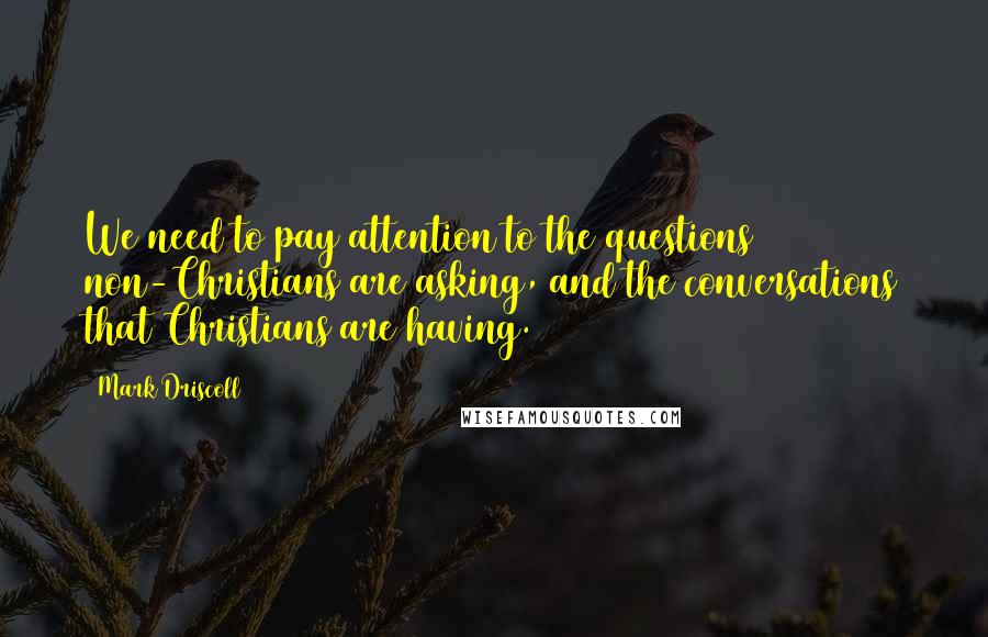 Mark Driscoll Quotes: We need to pay attention to the questions non-Christians are asking, and the conversations that Christians are having.