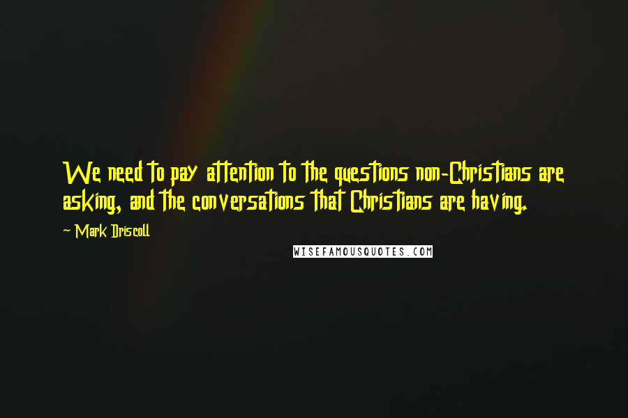 Mark Driscoll Quotes: We need to pay attention to the questions non-Christians are asking, and the conversations that Christians are having.