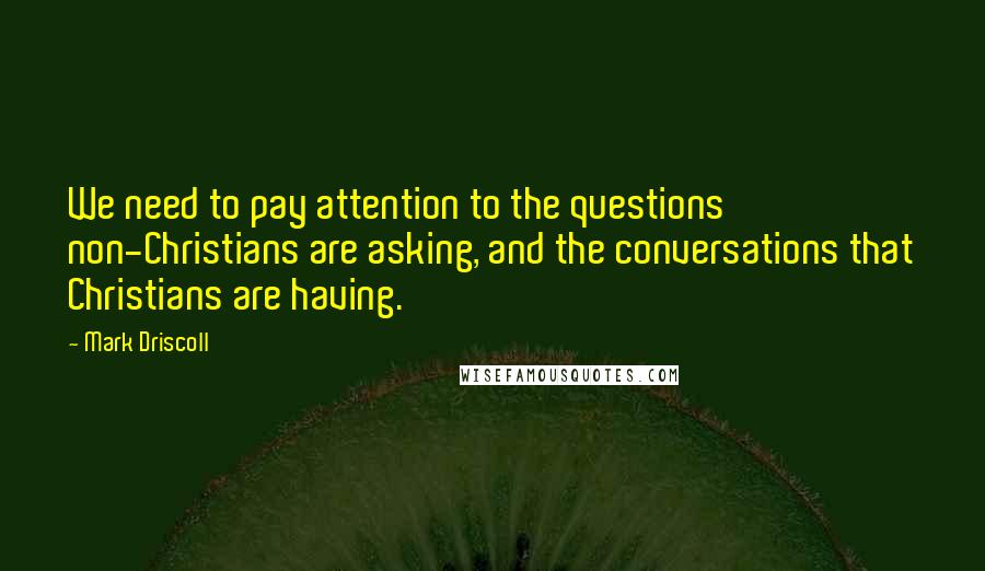 Mark Driscoll Quotes: We need to pay attention to the questions non-Christians are asking, and the conversations that Christians are having.