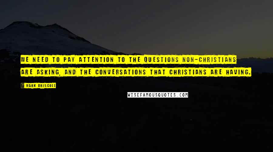 Mark Driscoll Quotes: We need to pay attention to the questions non-Christians are asking, and the conversations that Christians are having.
