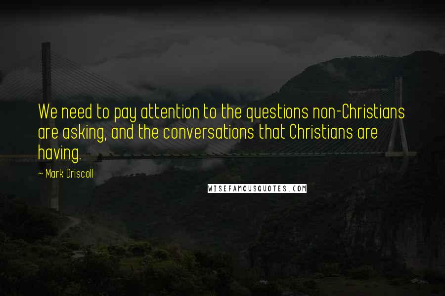 Mark Driscoll Quotes: We need to pay attention to the questions non-Christians are asking, and the conversations that Christians are having.