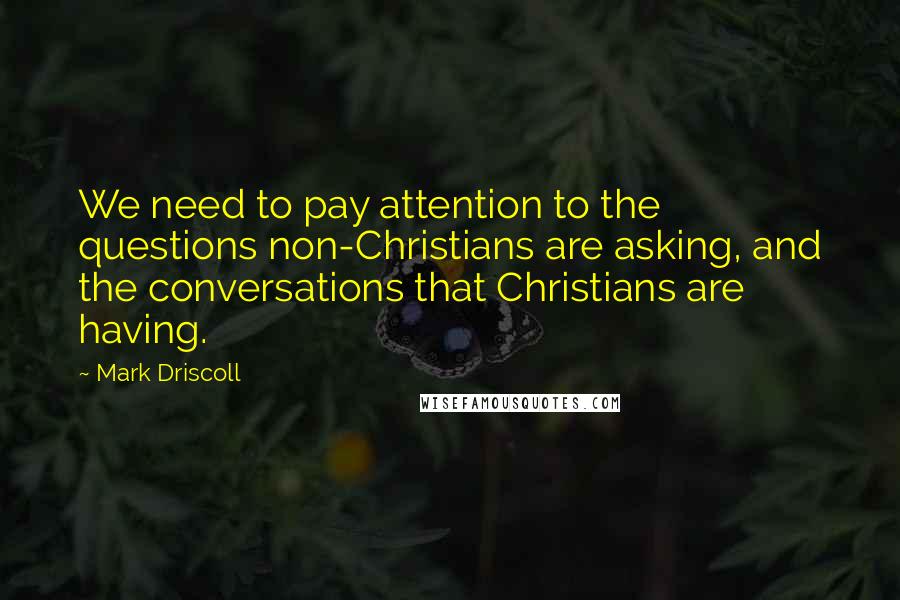 Mark Driscoll Quotes: We need to pay attention to the questions non-Christians are asking, and the conversations that Christians are having.