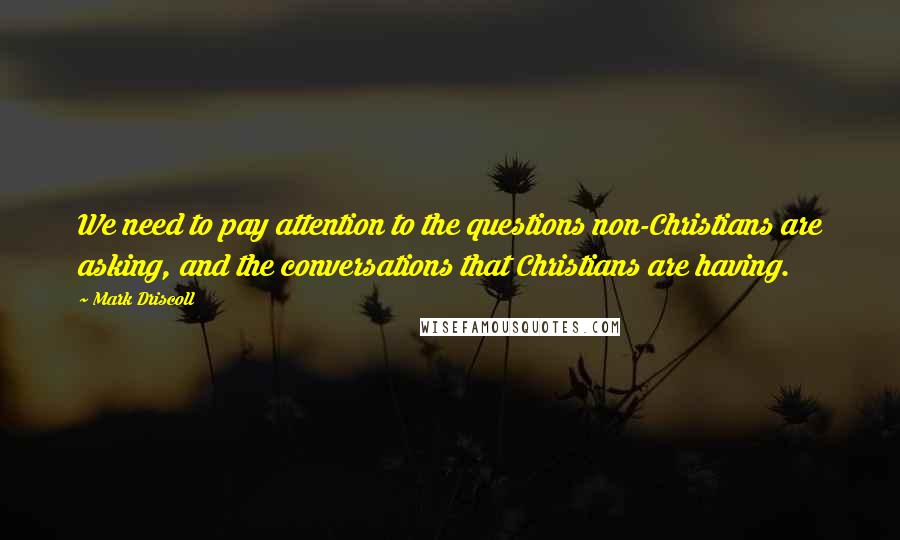 Mark Driscoll Quotes: We need to pay attention to the questions non-Christians are asking, and the conversations that Christians are having.