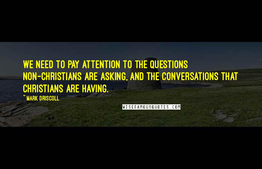 Mark Driscoll Quotes: We need to pay attention to the questions non-Christians are asking, and the conversations that Christians are having.