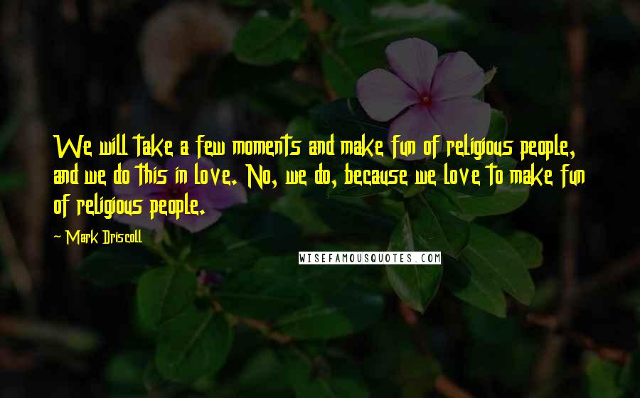 Mark Driscoll Quotes: We will take a few moments and make fun of religious people, and we do this in love. No, we do, because we love to make fun of religious people.