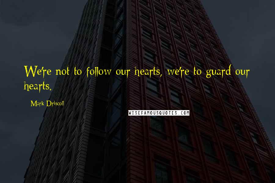 Mark Driscoll Quotes: We're not to follow our hearts, we're to guard our hearts.
