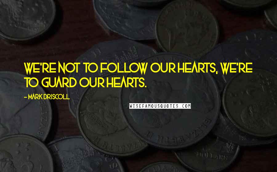 Mark Driscoll Quotes: We're not to follow our hearts, we're to guard our hearts.