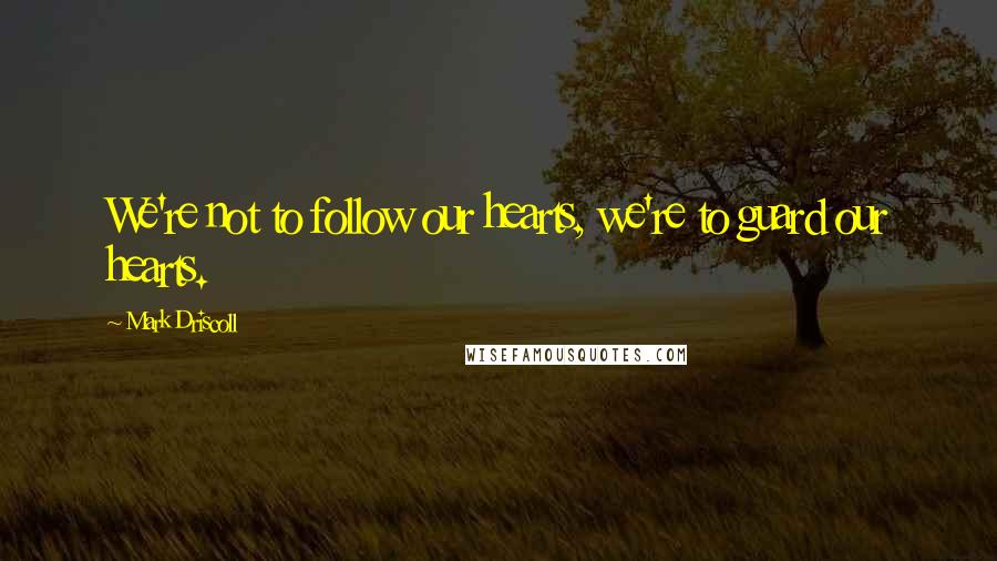 Mark Driscoll Quotes: We're not to follow our hearts, we're to guard our hearts.