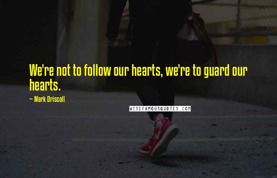 Mark Driscoll Quotes: We're not to follow our hearts, we're to guard our hearts.