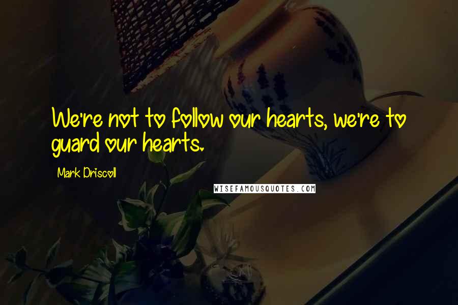 Mark Driscoll Quotes: We're not to follow our hearts, we're to guard our hearts.