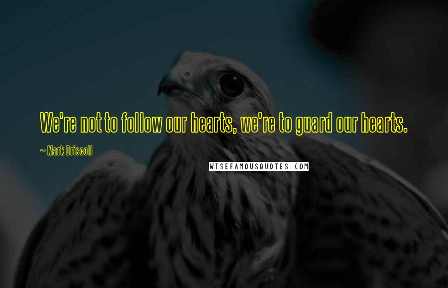 Mark Driscoll Quotes: We're not to follow our hearts, we're to guard our hearts.