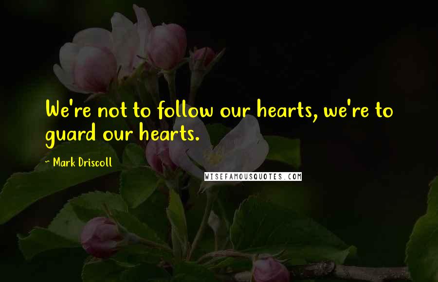 Mark Driscoll Quotes: We're not to follow our hearts, we're to guard our hearts.
