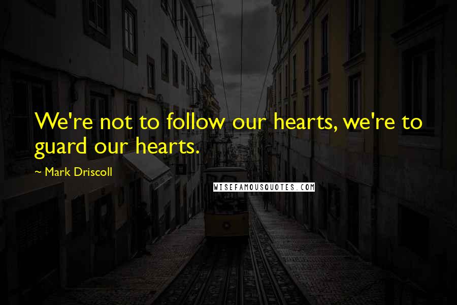 Mark Driscoll Quotes: We're not to follow our hearts, we're to guard our hearts.