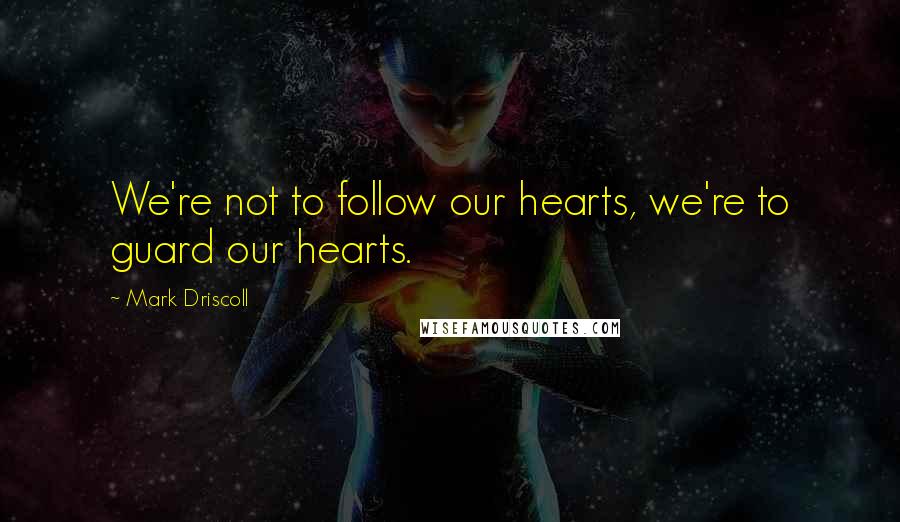 Mark Driscoll Quotes: We're not to follow our hearts, we're to guard our hearts.