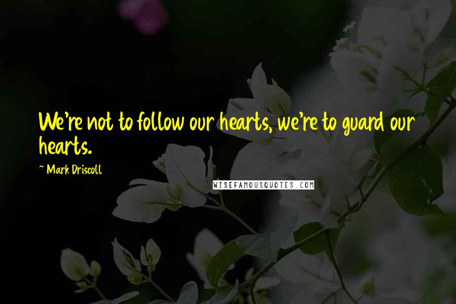 Mark Driscoll Quotes: We're not to follow our hearts, we're to guard our hearts.