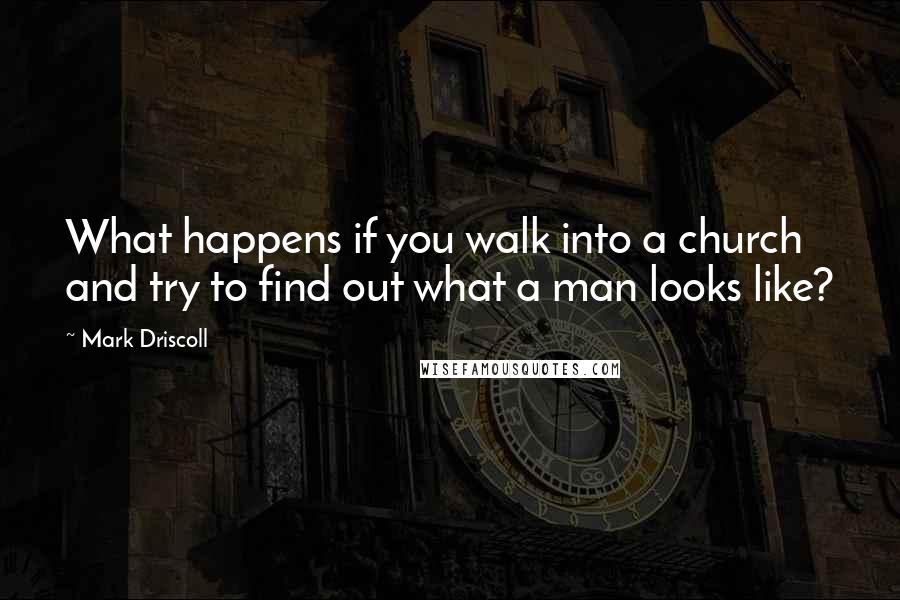 Mark Driscoll Quotes: What happens if you walk into a church and try to find out what a man looks like?