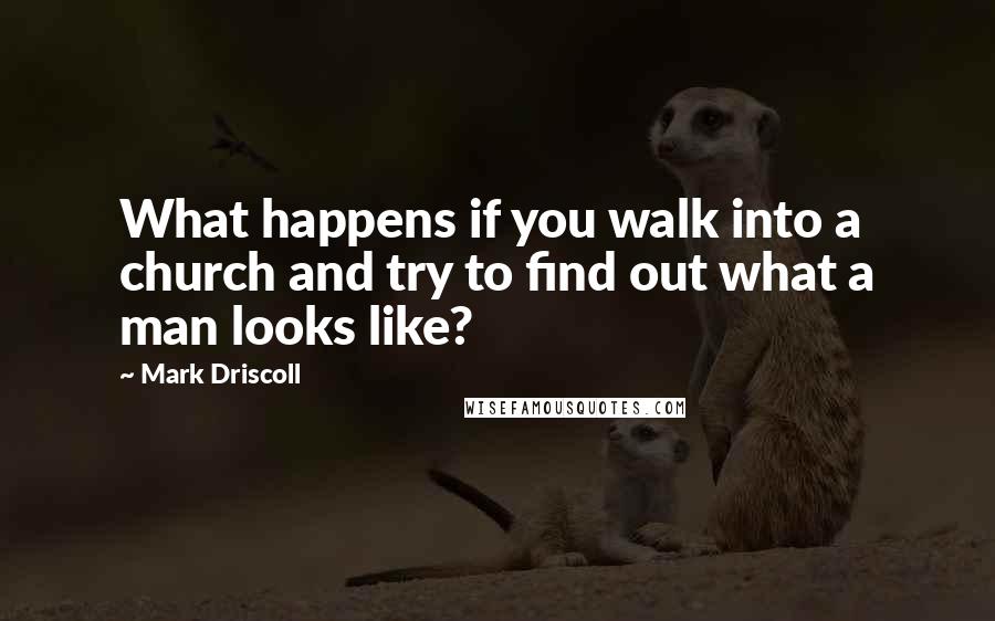 Mark Driscoll Quotes: What happens if you walk into a church and try to find out what a man looks like?