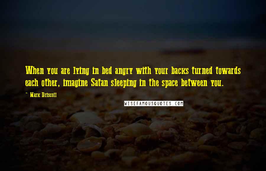 Mark Driscoll Quotes: When you are lying in bed angry with your backs turned towards each other, imagine Satan sleeping in the space between you.