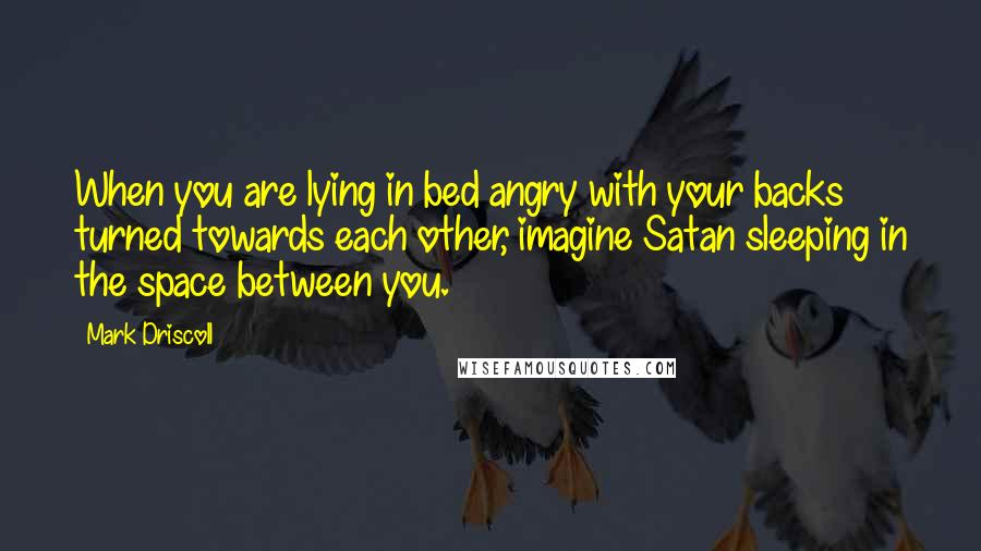 Mark Driscoll Quotes: When you are lying in bed angry with your backs turned towards each other, imagine Satan sleeping in the space between you.