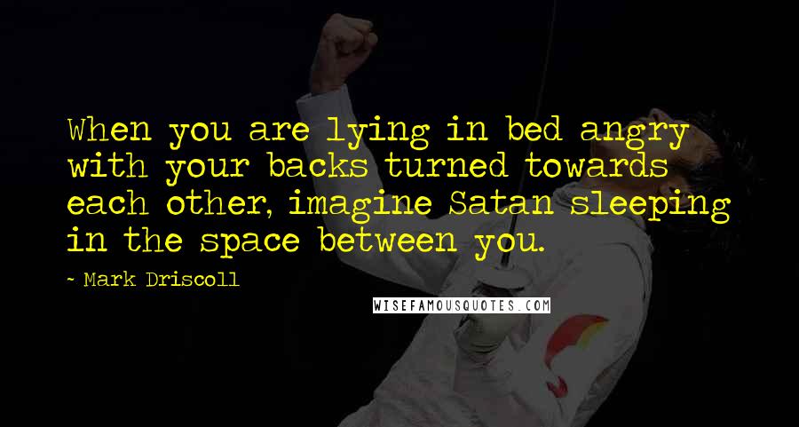 Mark Driscoll Quotes: When you are lying in bed angry with your backs turned towards each other, imagine Satan sleeping in the space between you.