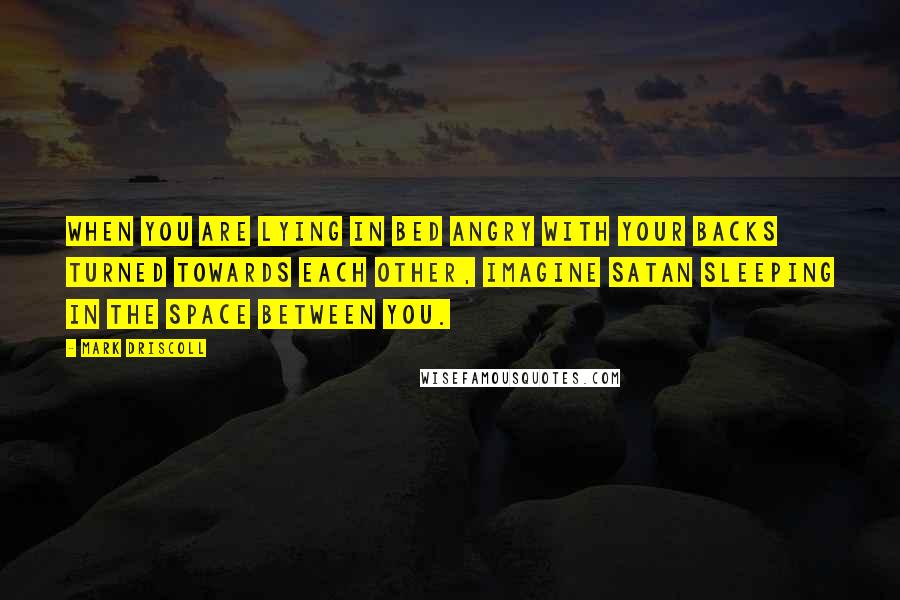 Mark Driscoll Quotes: When you are lying in bed angry with your backs turned towards each other, imagine Satan sleeping in the space between you.