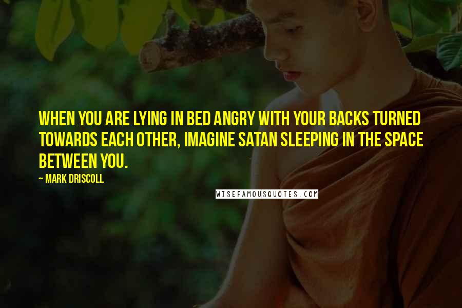 Mark Driscoll Quotes: When you are lying in bed angry with your backs turned towards each other, imagine Satan sleeping in the space between you.