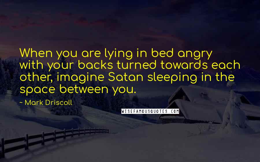 Mark Driscoll Quotes: When you are lying in bed angry with your backs turned towards each other, imagine Satan sleeping in the space between you.
