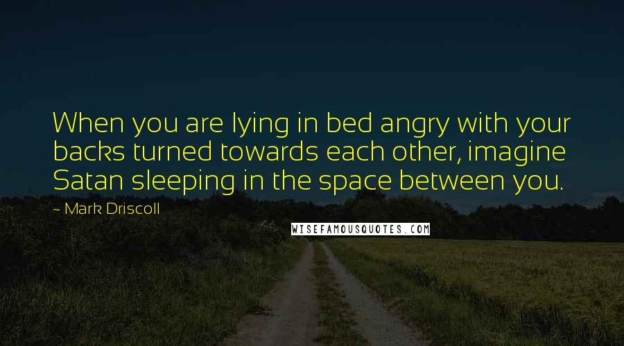 Mark Driscoll Quotes: When you are lying in bed angry with your backs turned towards each other, imagine Satan sleeping in the space between you.