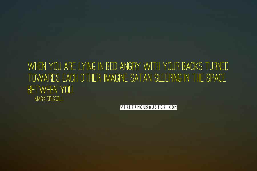 Mark Driscoll Quotes: When you are lying in bed angry with your backs turned towards each other, imagine Satan sleeping in the space between you.