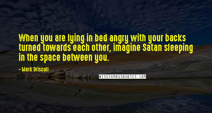 Mark Driscoll Quotes: When you are lying in bed angry with your backs turned towards each other, imagine Satan sleeping in the space between you.