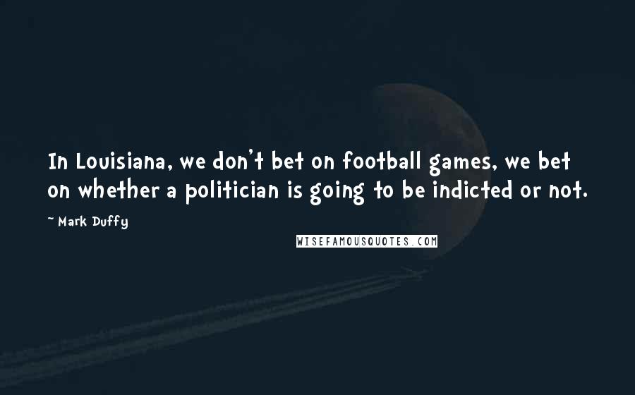 Mark Duffy Quotes: In Louisiana, we don't bet on football games, we bet on whether a politician is going to be indicted or not.