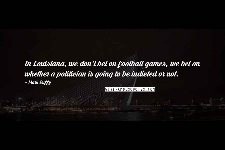 Mark Duffy Quotes: In Louisiana, we don't bet on football games, we bet on whether a politician is going to be indicted or not.