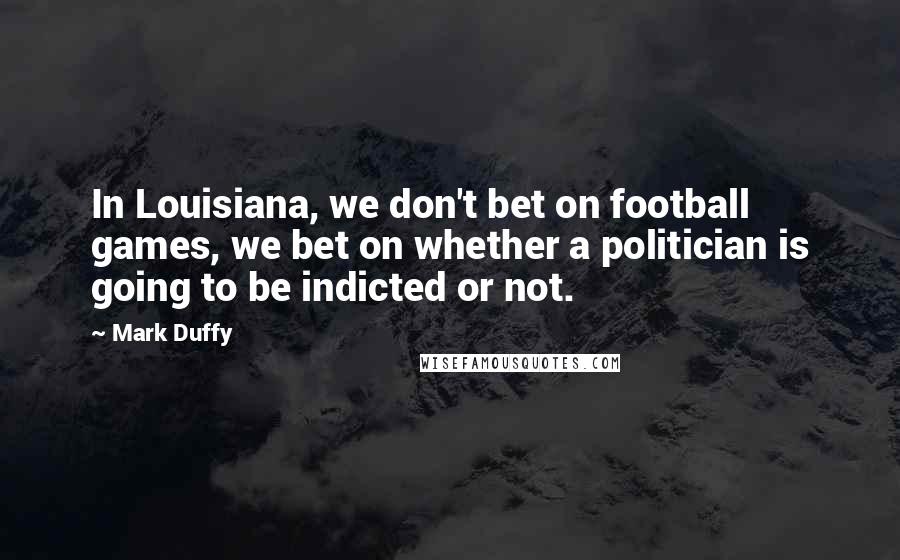 Mark Duffy Quotes: In Louisiana, we don't bet on football games, we bet on whether a politician is going to be indicted or not.