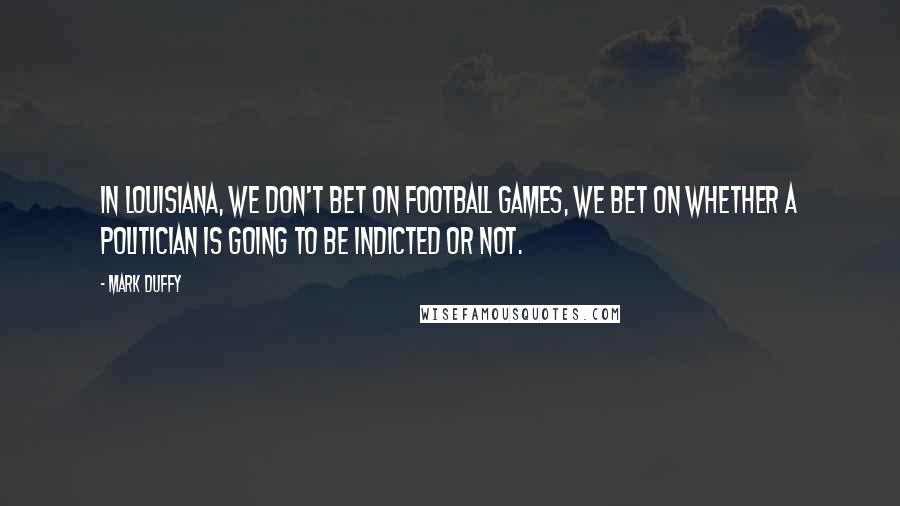 Mark Duffy Quotes: In Louisiana, we don't bet on football games, we bet on whether a politician is going to be indicted or not.