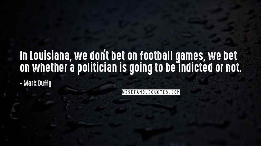 Mark Duffy Quotes: In Louisiana, we don't bet on football games, we bet on whether a politician is going to be indicted or not.