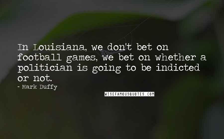 Mark Duffy Quotes: In Louisiana, we don't bet on football games, we bet on whether a politician is going to be indicted or not.