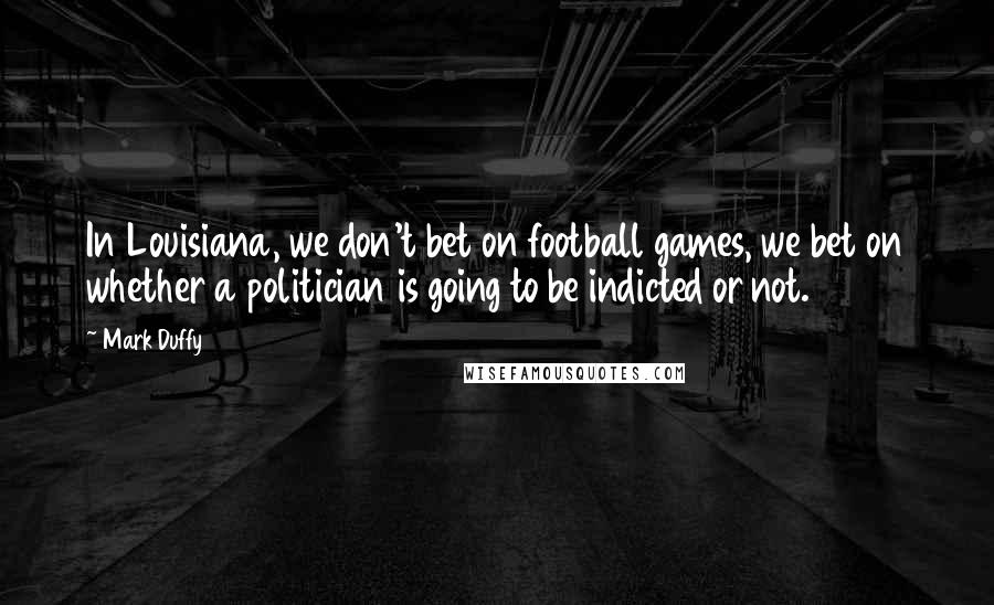 Mark Duffy Quotes: In Louisiana, we don't bet on football games, we bet on whether a politician is going to be indicted or not.