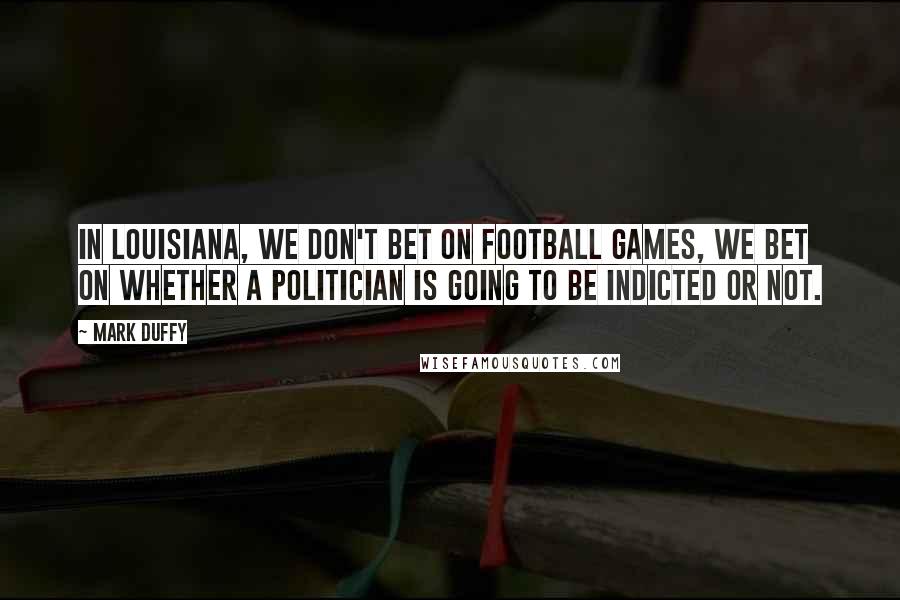 Mark Duffy Quotes: In Louisiana, we don't bet on football games, we bet on whether a politician is going to be indicted or not.