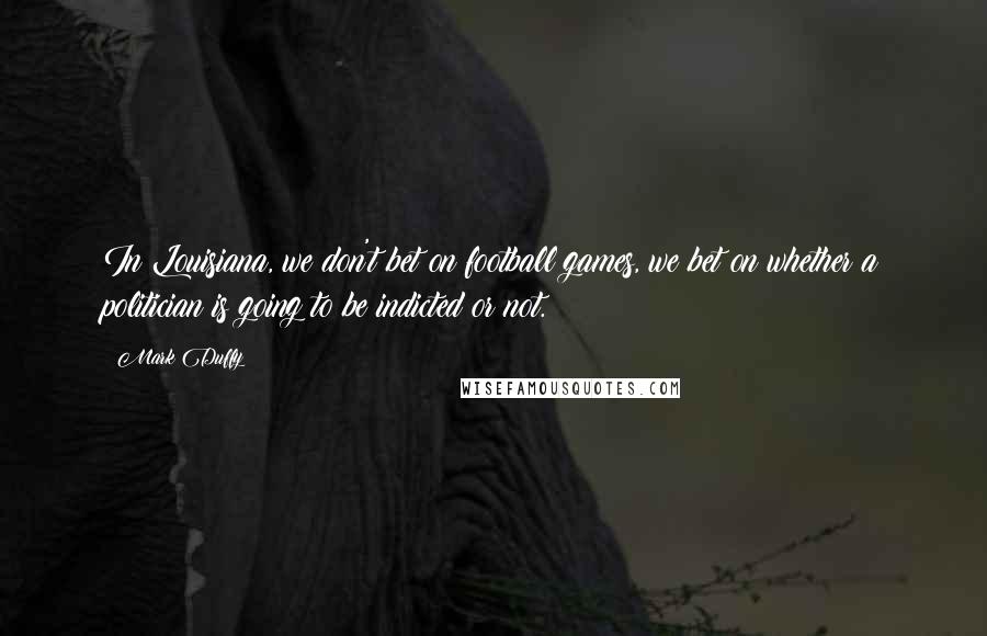 Mark Duffy Quotes: In Louisiana, we don't bet on football games, we bet on whether a politician is going to be indicted or not.