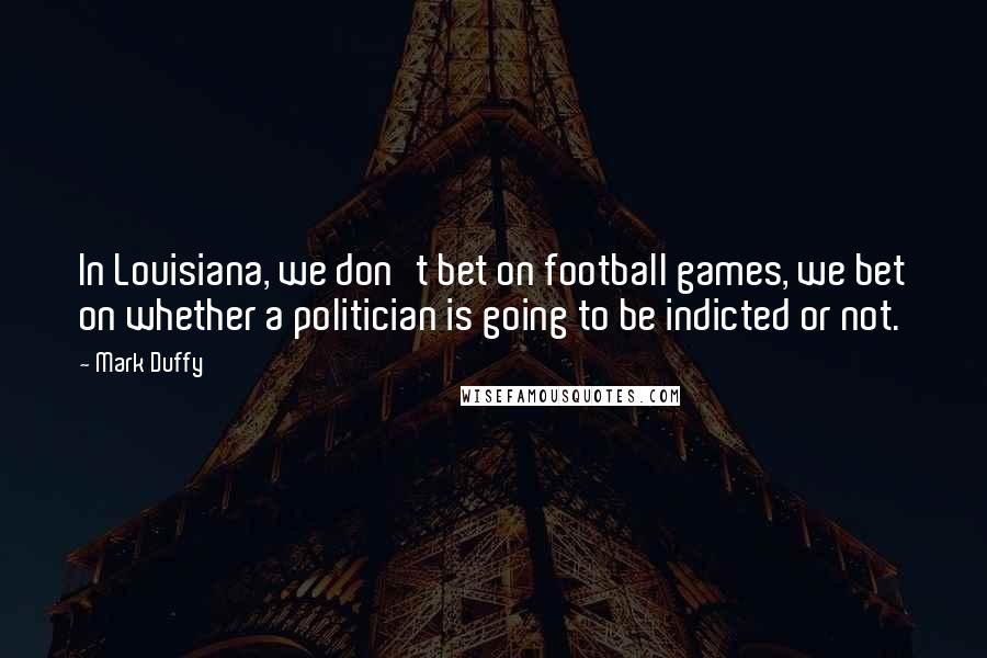 Mark Duffy Quotes: In Louisiana, we don't bet on football games, we bet on whether a politician is going to be indicted or not.