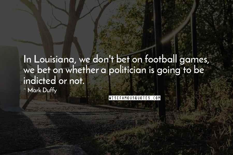 Mark Duffy Quotes: In Louisiana, we don't bet on football games, we bet on whether a politician is going to be indicted or not.